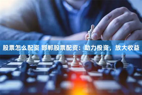 股票怎么配资 邯郸股票配资：助力投资，放大收益