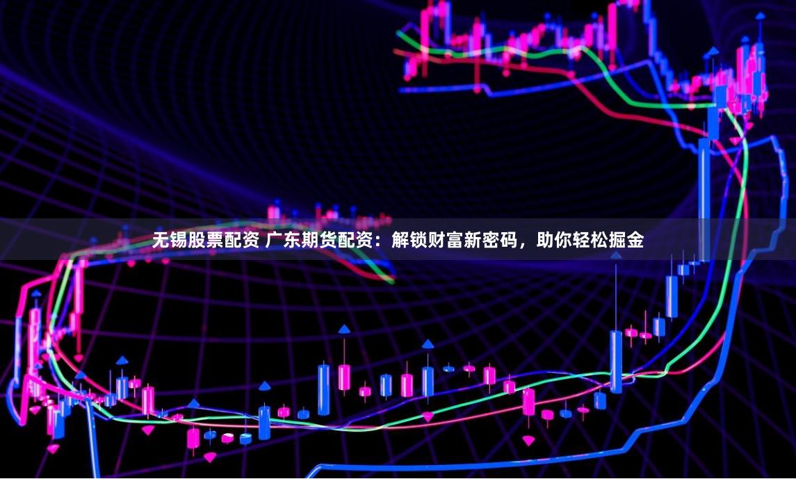 无锡股票配资 广东期货配资：解锁财富新密码，助你轻松掘金