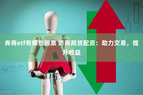 券商etf有哪些股票 济南期货配资：助力交易，提升收益