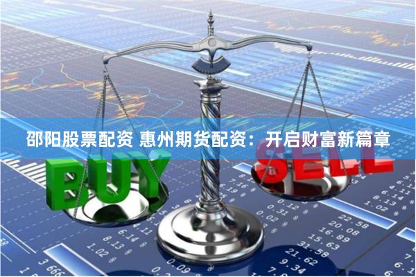 邵阳股票配资 惠州期货配资：开启财富新篇章