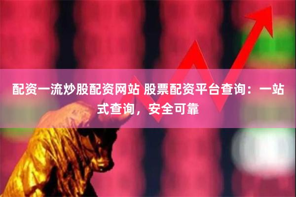 配资一流炒股配资网站 股票配资平台查询：一站式查询，安全可靠