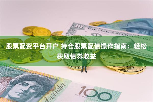 股票配资平台开户 持仓股票配债操作指南：轻松获取债券收益