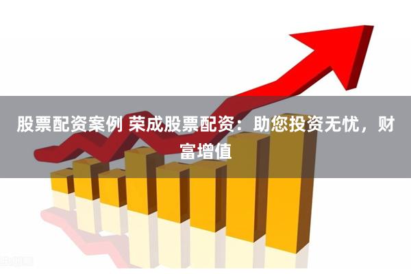 股票配资案例 荣成股票配资：助您投资无忧，财富增值
