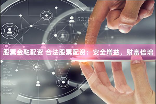 股票金融配资 合法股票配资：安全增益，财富倍增
