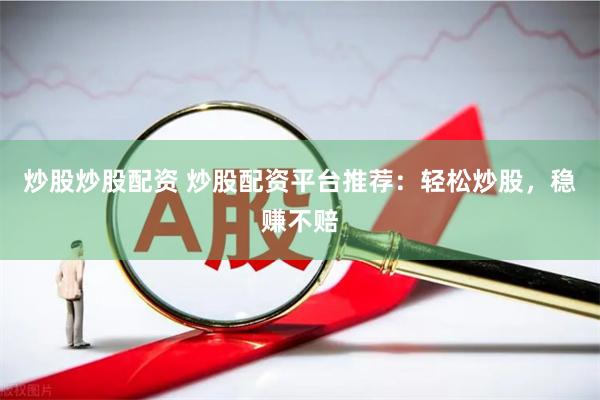 炒股炒股配资 炒股配资平台推荐：轻松炒股，稳赚不赔