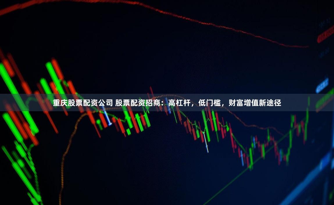 重庆股票配资公司 股票配资招商：高杠杆，低门槛，财富增值新途径