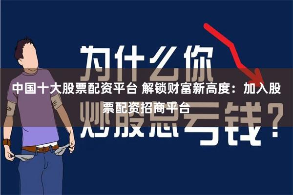 中国十大股票配资平台 解锁财富新高度：加入股票配资招商平台