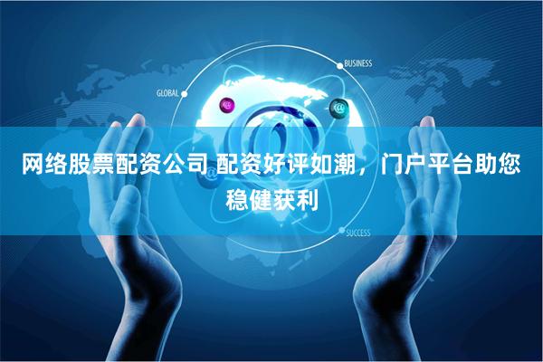 网络股票配资公司 配资好评如潮，门户平台助您稳健获利