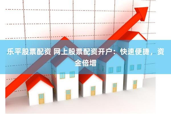 乐平股票配资 网上股票配资开户：快速便捷，资金倍增