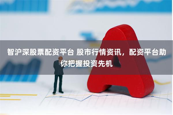 智沪深股票配资平台 股市行情资讯，配资平台助你把握投资先机