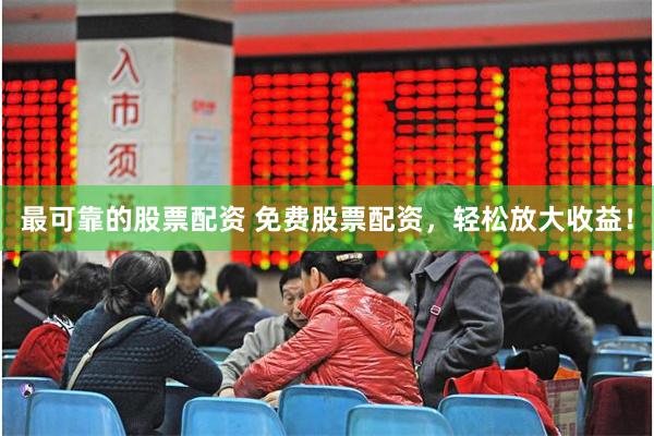 最可靠的股票配资 免费股票配资，轻松放大收益！