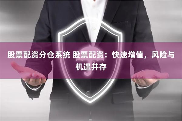 股票配资分仓系统 股票配资：快速增值，风险与机遇并存