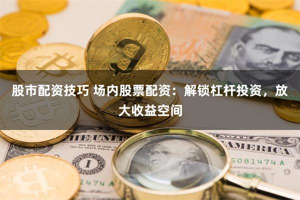 股市配资技巧 场内股票配资：解锁杠杆投资，放大收益空间