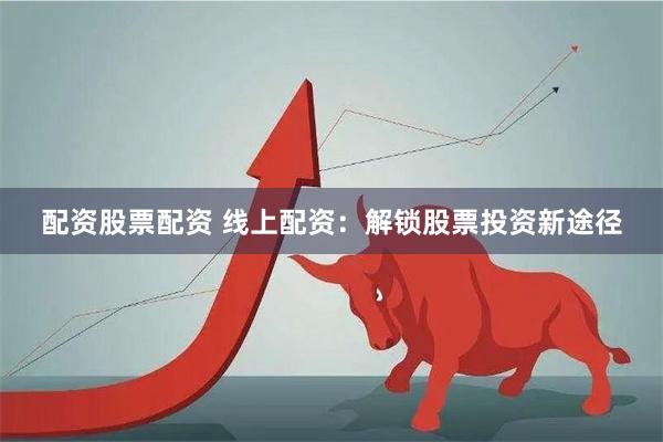 配资股票配资 线上配资：解锁股票投资新途径