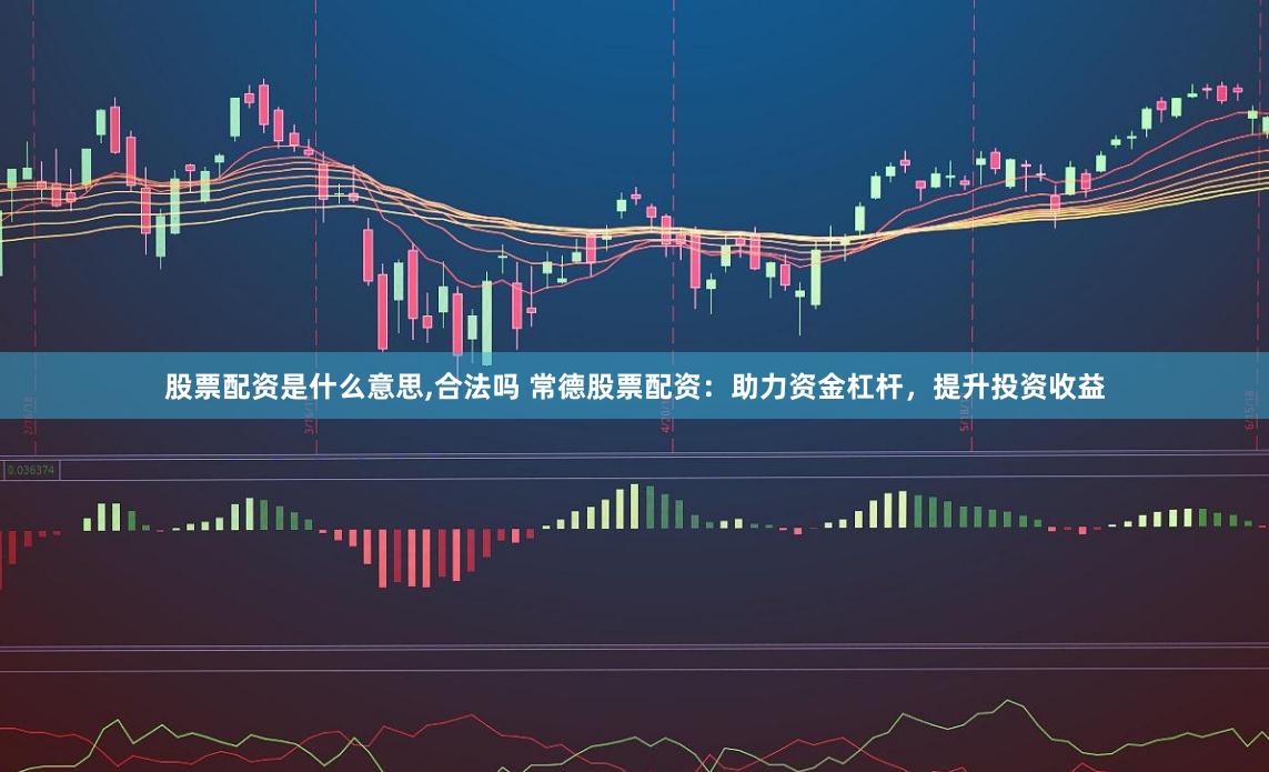 股票配资是什么意思,合法吗 常德股票配资：助力资金杠杆，提升投资收益