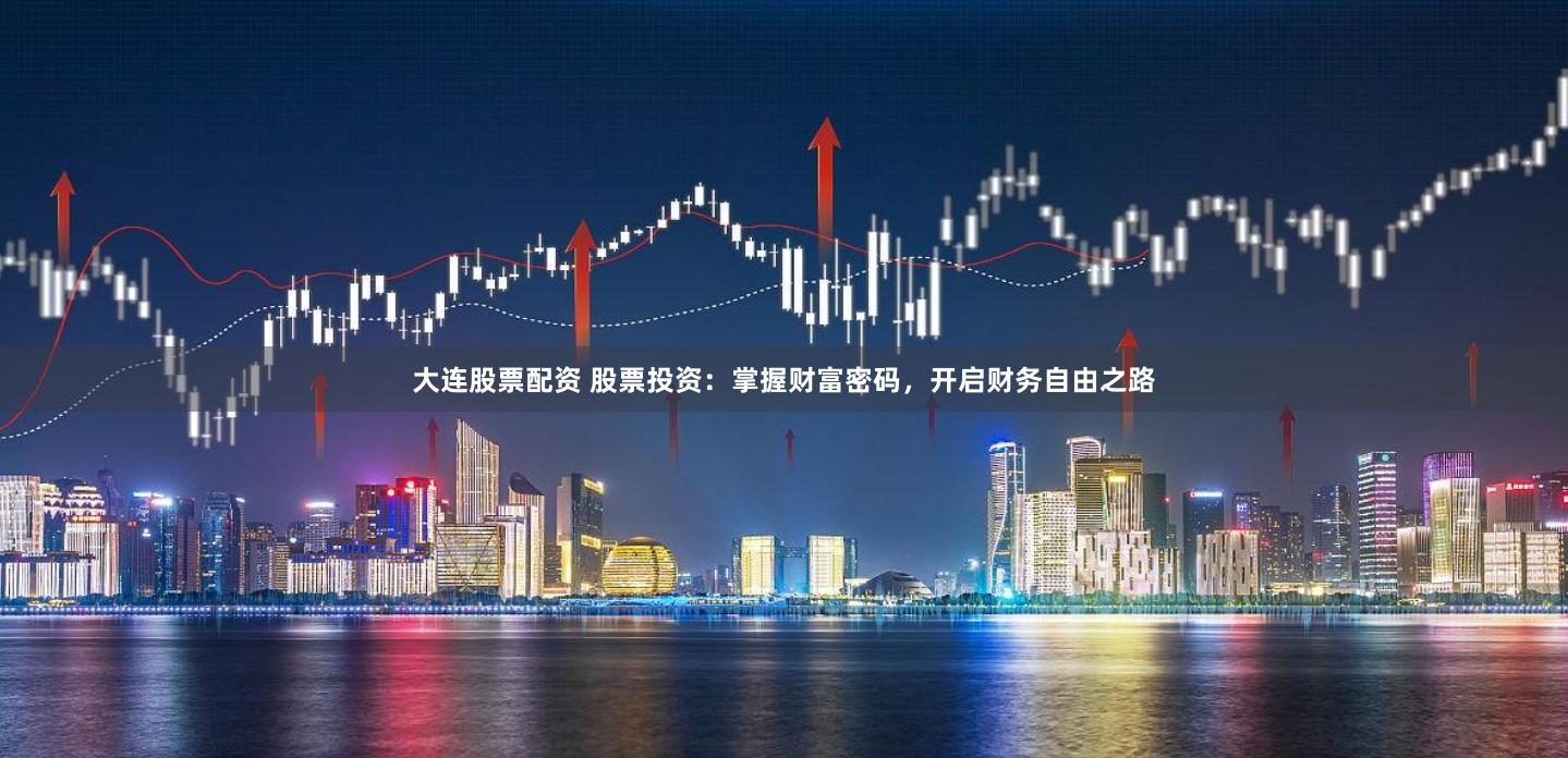 大连股票配资 股票投资：掌握财富密码，开启财务自由之路