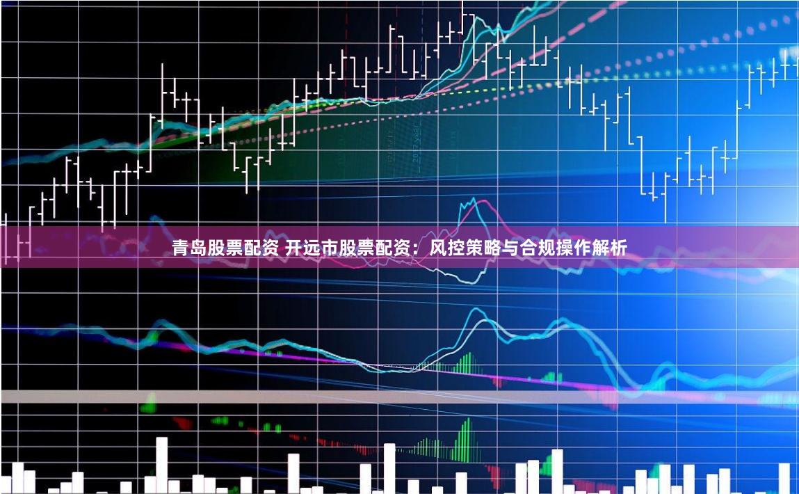 青岛股票配资 开远市股票配资：风控策略与合规操作解析