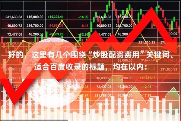 好的，这里有几个围绕“炒股配资费用”关键词、适合百度收录的标题，均在以内：