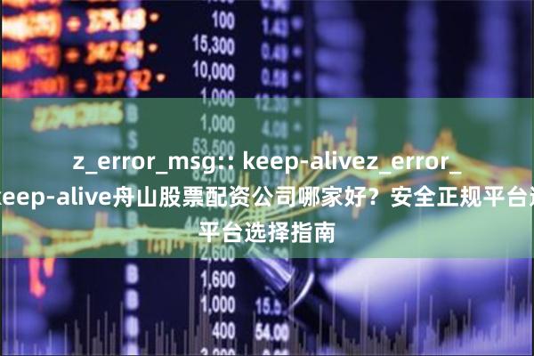 z_error_msg:: keep-alivez_error_msg:: keep-alive舟山股票配资公司哪家好？安全正规平台选择指南