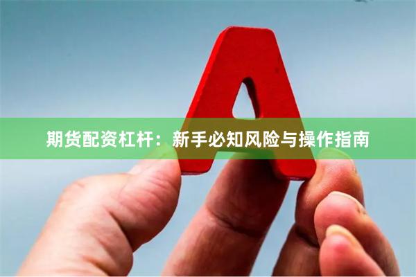 期货配资杠杆：新手必知风险与操作指南