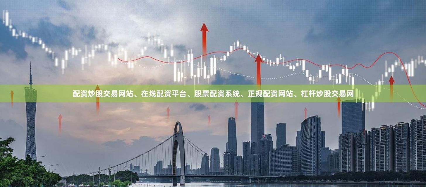 配资炒股交易网站、在线配资平台、股票配资系统、正规配资网站、杠杆炒股交易网